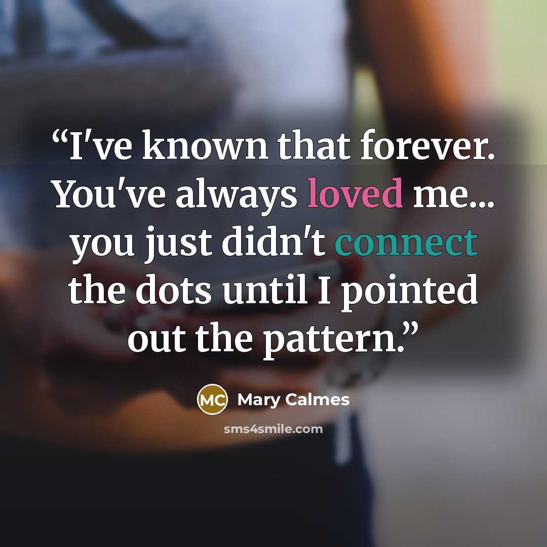 “I've known that forever. You've always loved me... you just didn't connect the dots until I pointed out the pattern.” quote by Mary Calmes