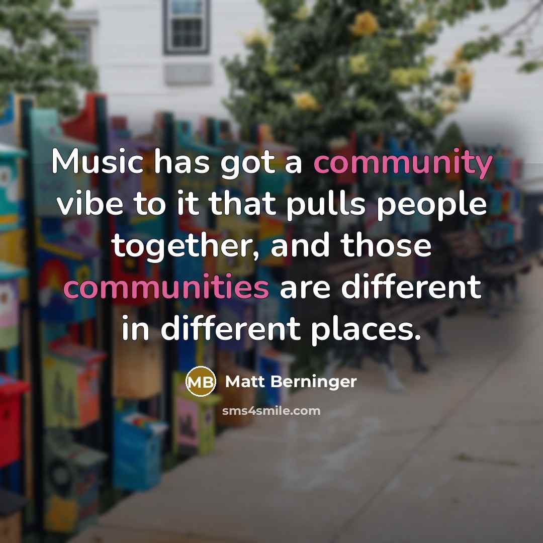 “Music has got a community vibe to it that pulls people together, and those communities are different in different places.” quote by Matt Berninger