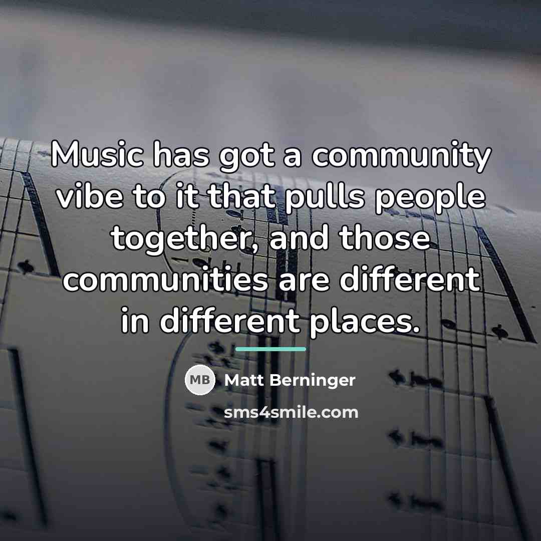 “Music has got a community vibe to it that pulls…” quote by Matt Berninger