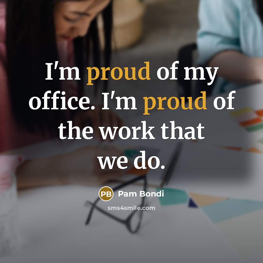“I'm proud of my office. I'm proud of the work…” quote by Pam Bondi