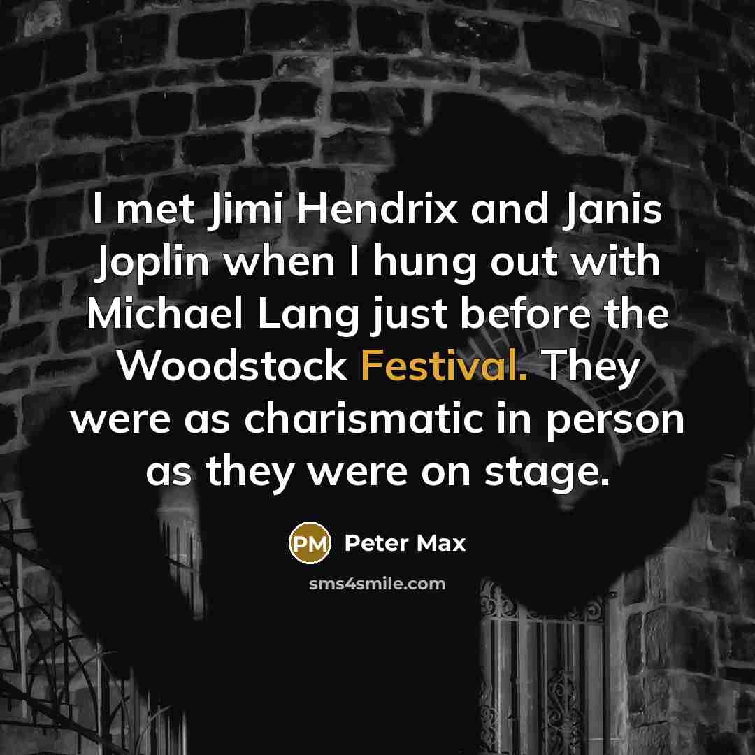 “I met Jimi Hendrix and Janis Joplin when I hung out with Michael Lang just before the Woodstock Festival. They were as charismatic in person as they were on stage.” quote by Peter Max