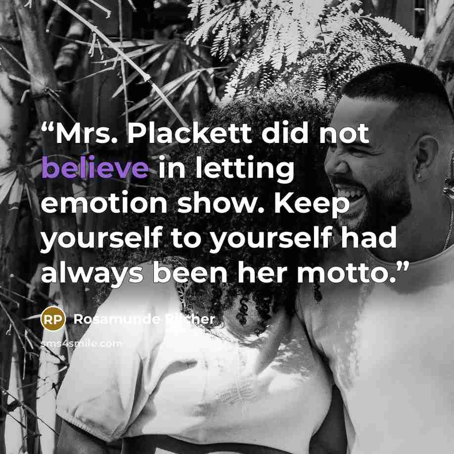 “Mrs. Plackett did not believe in letting emotion show. Keep yourself to yourself had always been her motto.” quote by Rosamunde Pilcher