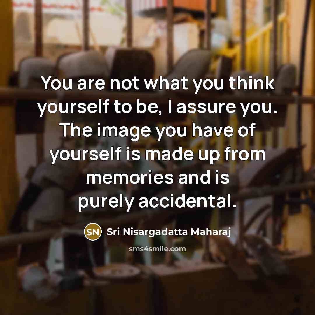 “You are not what you think yourself to be, I assure you. The image you have of yourself is made up from memories and is purely accidental.” quote by Sri Nisargadatta Maharaj
