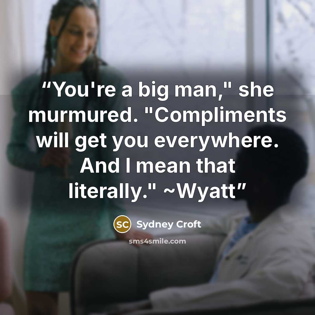 “You're a big man," she murmured. "Compliments will get you everywhere. And I mean that literally." ~Wyatt” quote by Sydney Croft