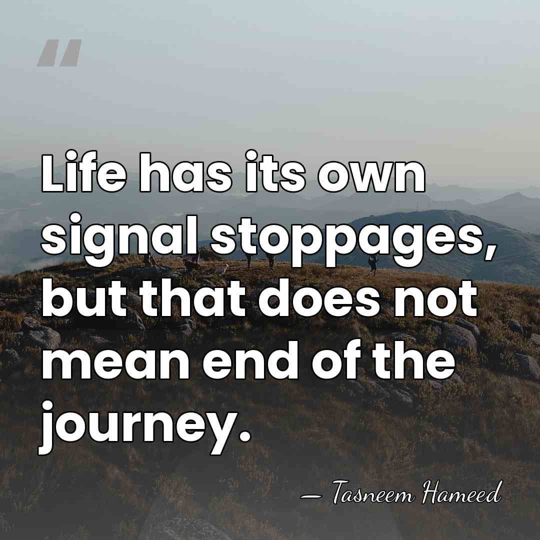 Life has its own signal stoppages, but that does not mean end&hellip; - Tasneem Hameed