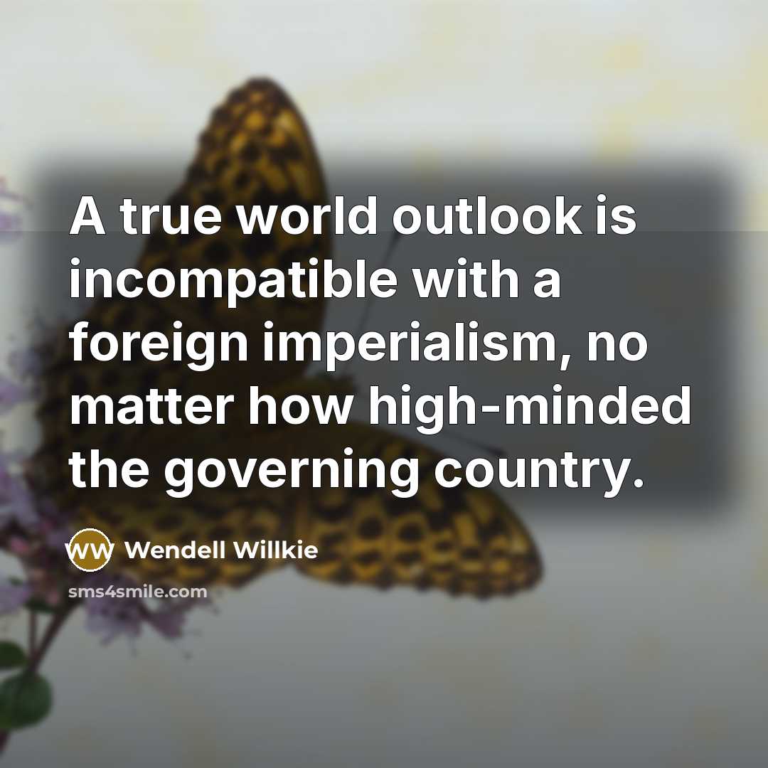 “A true world outlook is incompatible with a foreign imperialism,…” quote by Wendell Willkie