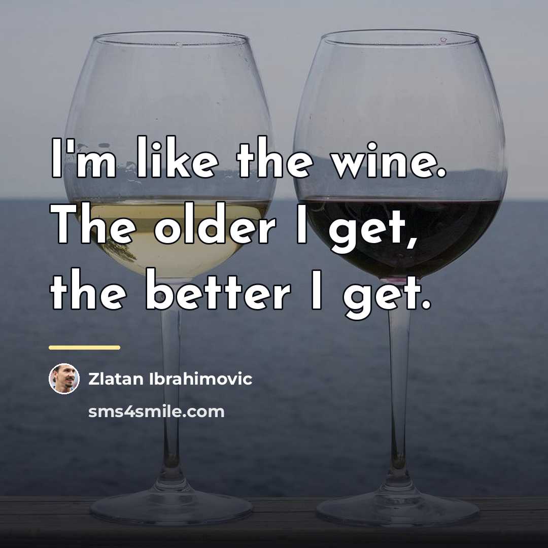“I'm like the wine. The older I get, the better…” quote by Zlatan Ibrahimovic