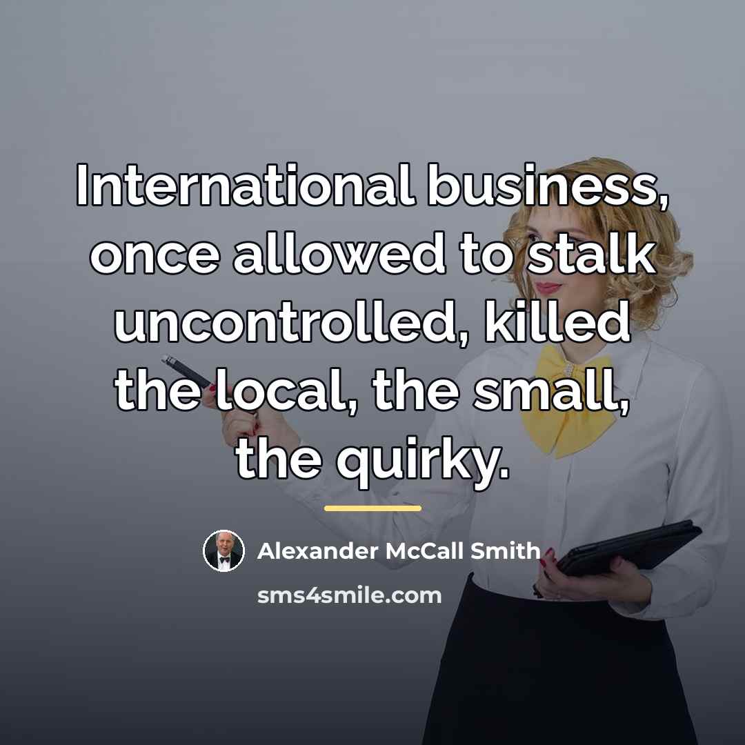 “International business, once allowed to stalk uncontrolled, killed the local,…” quote by Alexander McCall Smith