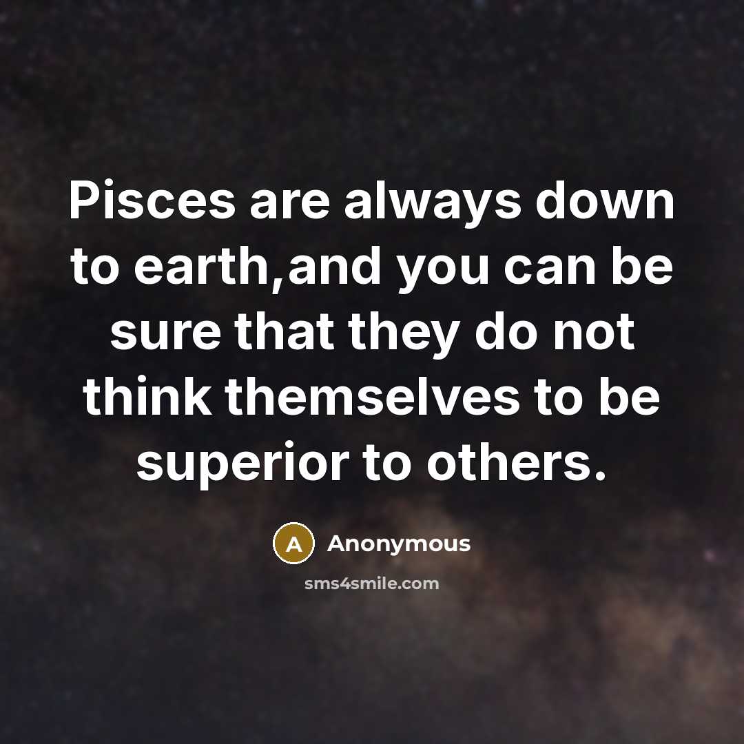 “Pisces are always down to earth,and you can be sure that they do not think themselves to be superior to others.” quote by Anonymous