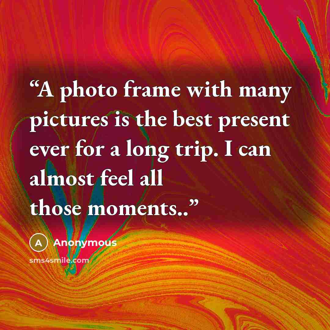 “A photo frame with many pictures is the best present ever for a long trip. I can almost feel all those moments..” quote by Anonymous