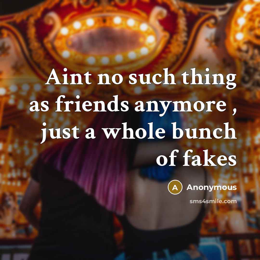 “Aint no such thing as friends anymore , just a whole bunch of fakes” quote by Anonymous