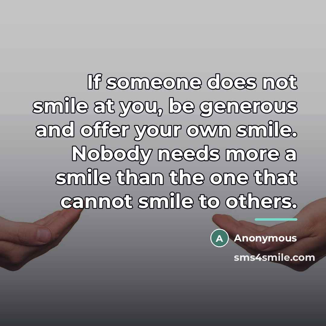 “If someone does not smile at you, be generous and…” quote by Anonymous