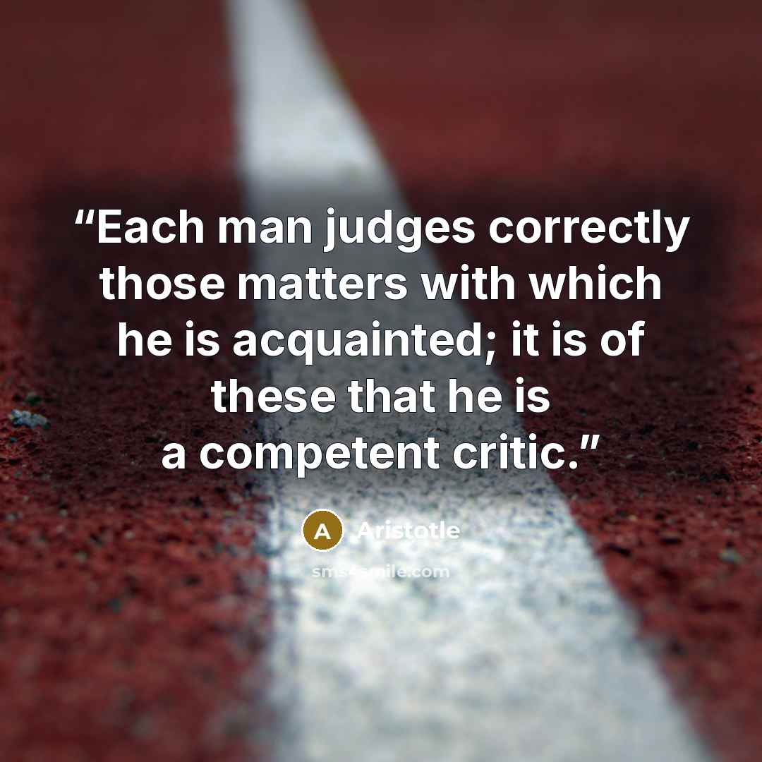 “Each man judges correctly those matters with which he is acquainted; it is of these that he is a competent critic.” quote by Aristotle