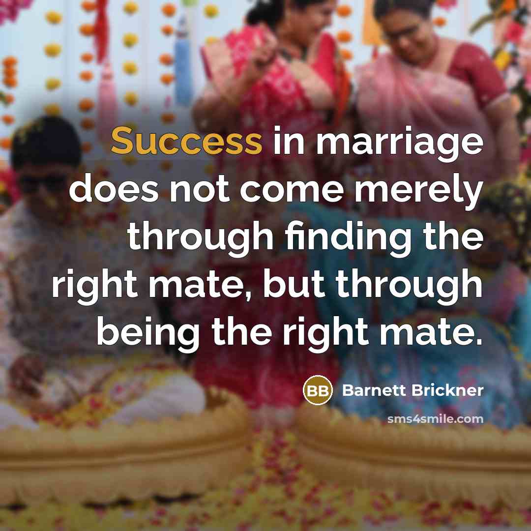 “Success in marriage does not come merely through finding the right mate, but through being the right mate.” quote by Barnett Brickner