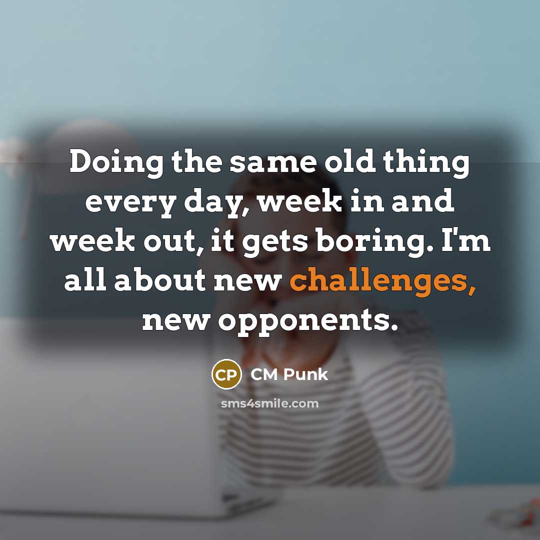 “Doing the same old thing every day, week in and week out, it gets boring. I'm all about new challenges, new opponents.” quote by CM Punk