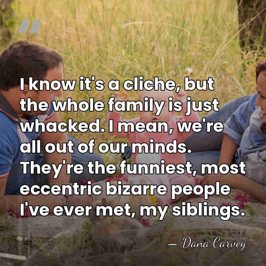 I know it's a cliche, but the whole family is just whacked.&hellip; - Dana Carvey