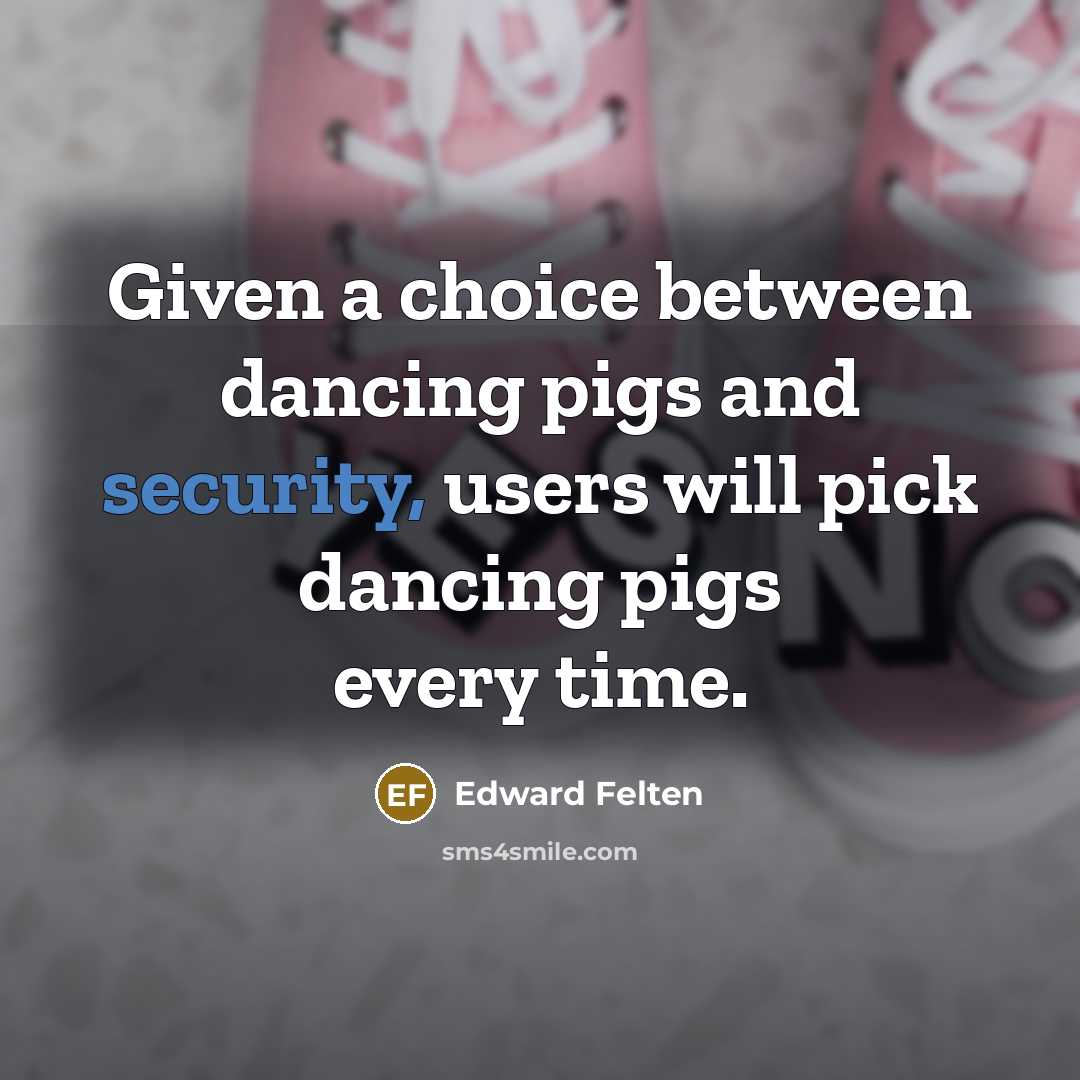 “Given a choice between dancing pigs and security, users will…” quote by Edward Felten