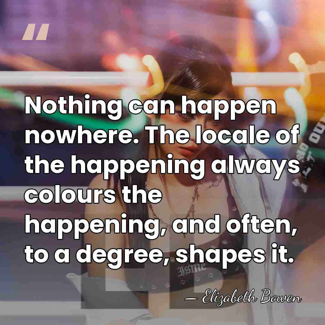 Nothing can happen nowhere. The locale of the happening always colours the&hellip; - Elizabeth Bowen