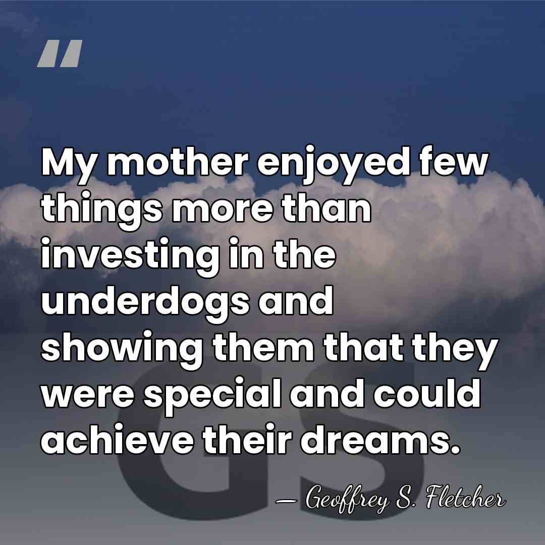 My mother enjoyed few things more than investing in the underdogs and&hellip; - Geoffrey S. Fletcher