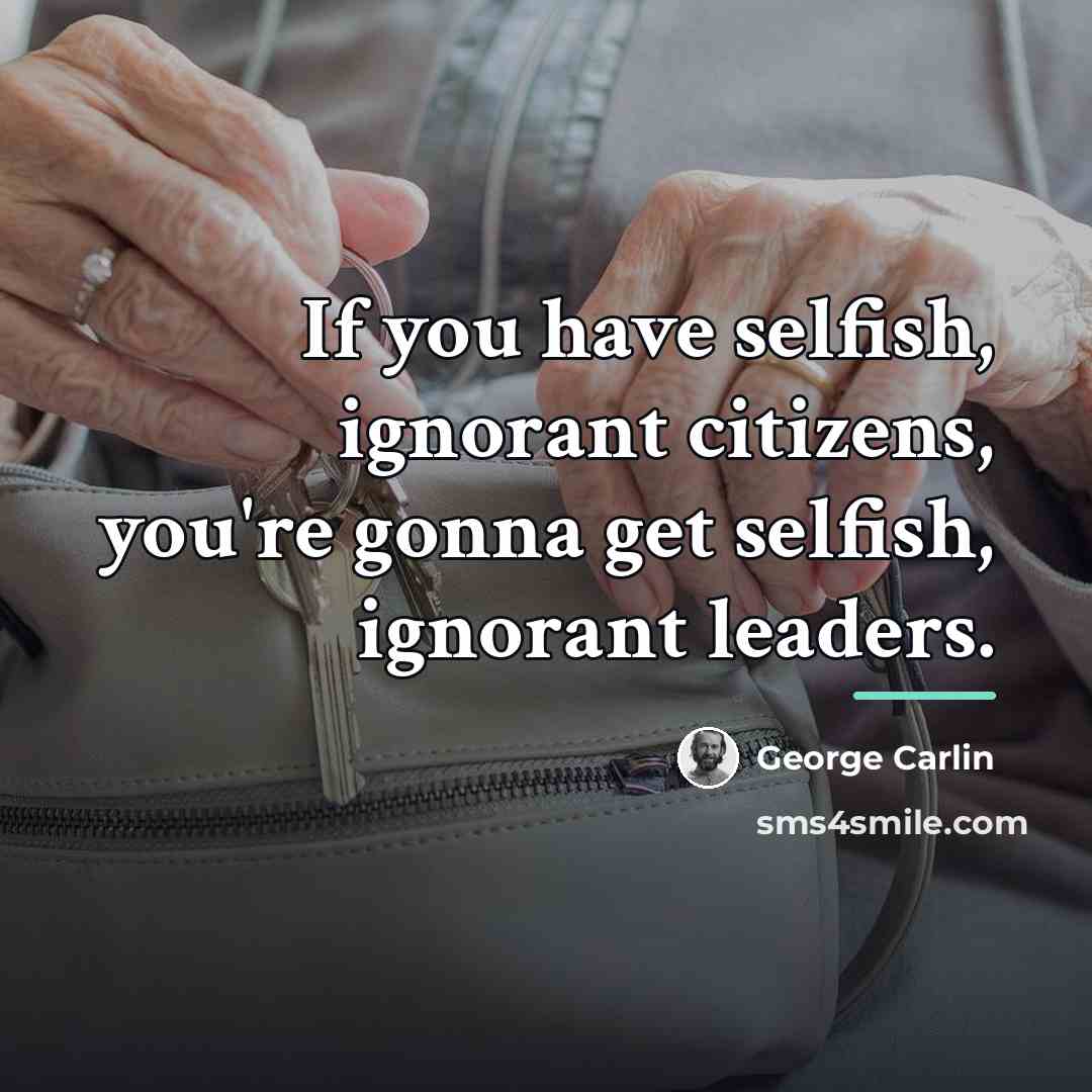 “If you have selfish, ignorant citizens, you're gonna get selfish,…” quote by George Carlin