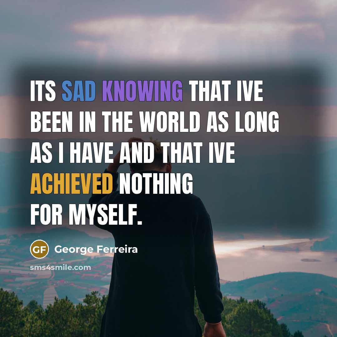 “Its sad knowing that Ive been in the world as long as I have and that Ive achieved nothing for myself.” quote by George Ferreira