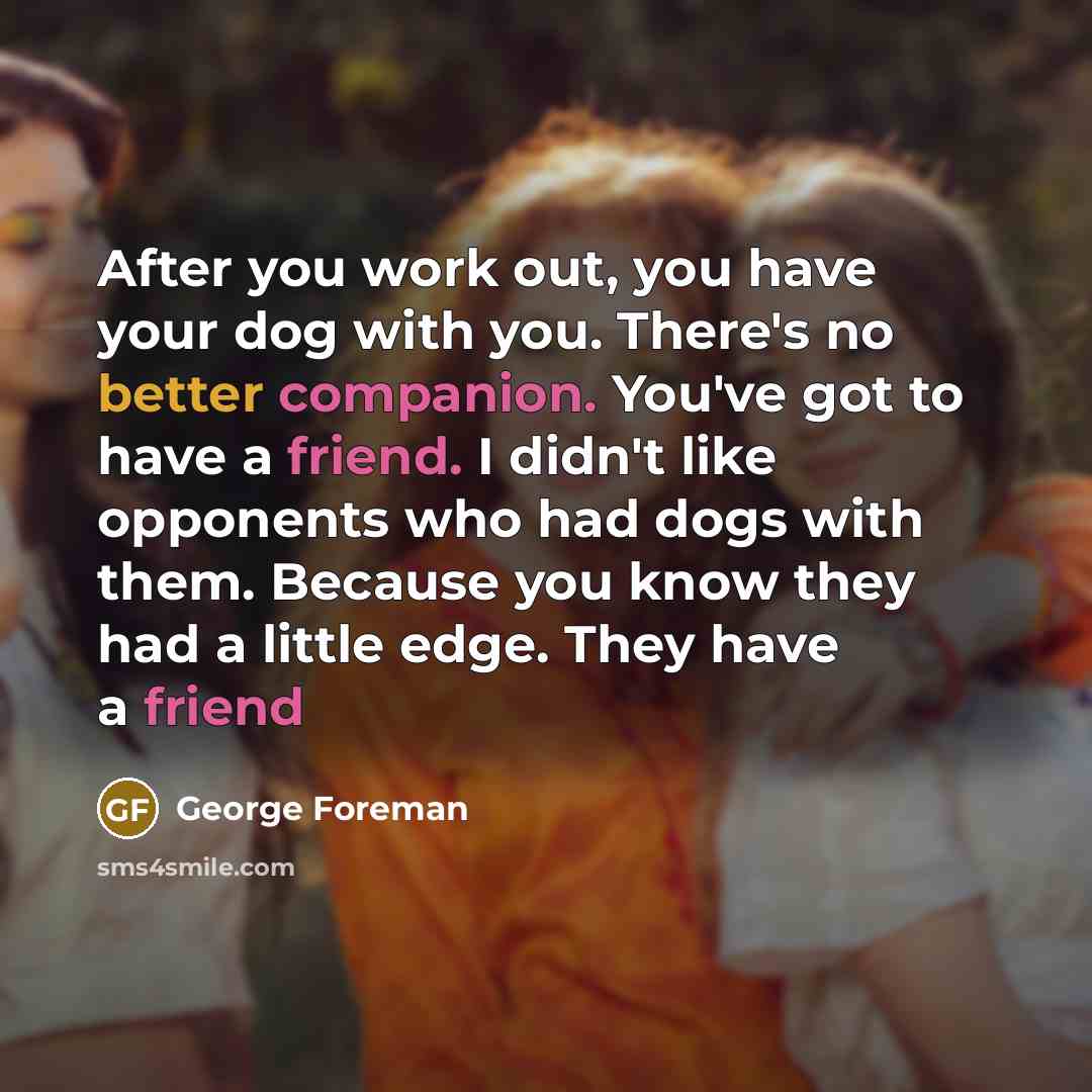 “After you work out, you have your dog with you. There's no better companion. You've got to have a friend. I didn't like opponents who had dogs with them. Because you know they had a little edge. They have a friend” quote by George Foreman
