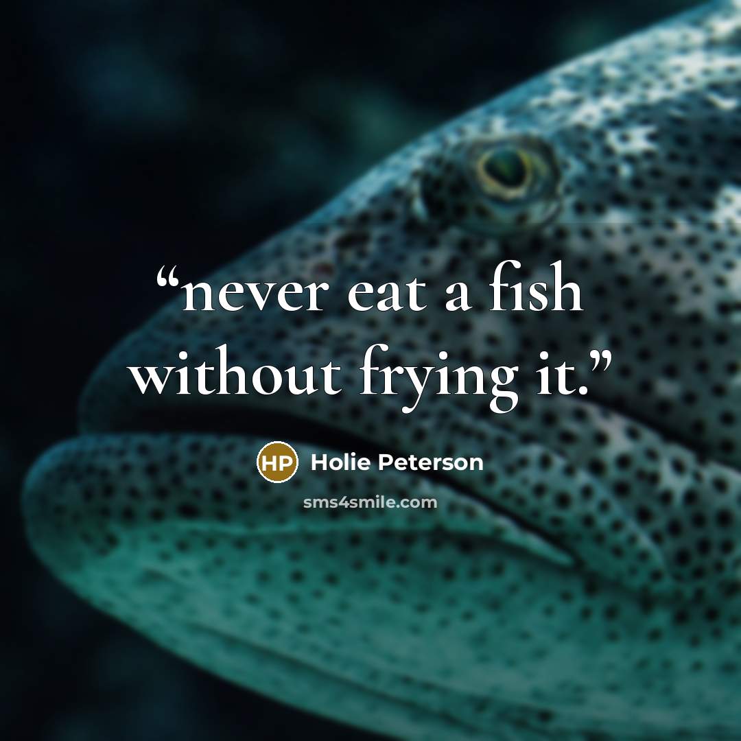“never eat a fish without frying it.” quote by Holie Peterson