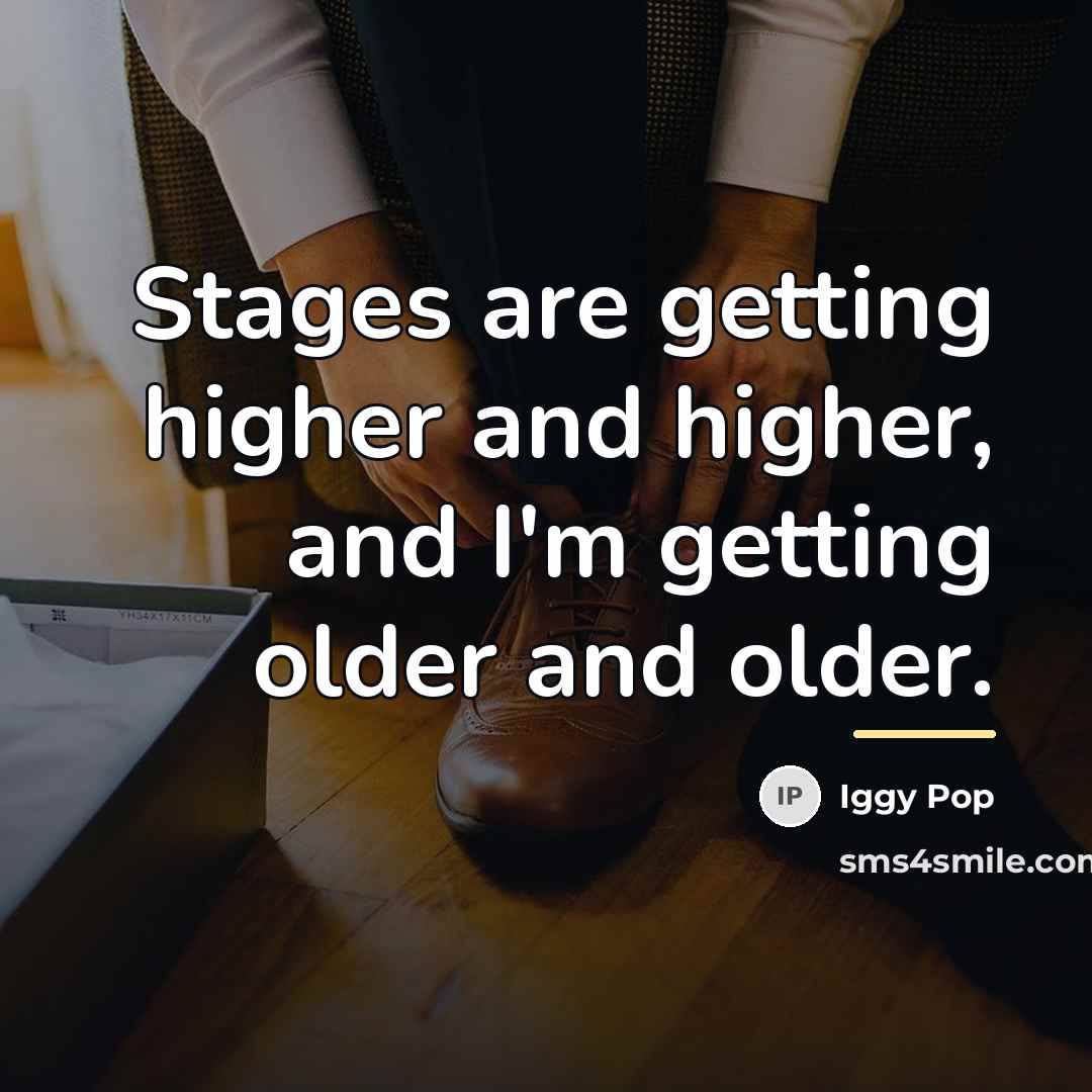 “Stages are getting higher and higher, and I'm getting older…” quote by Iggy Pop