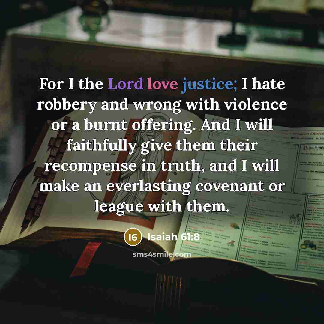 “For I the Lord love justice; I hate robbery and wrong with violence or a burnt offering. And I will faithfully give them their recompense in truth, and I will make an everlasting covenant or league with them.” quote by Isaiah 61:8