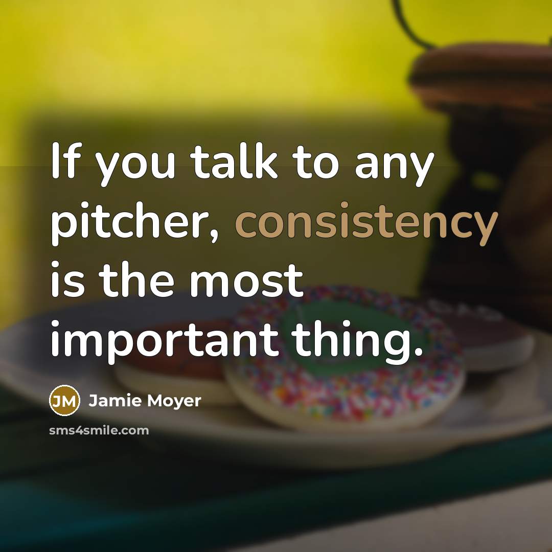 “If you talk to any pitcher, consistency is the most important thing.” quote by Jamie Moyer