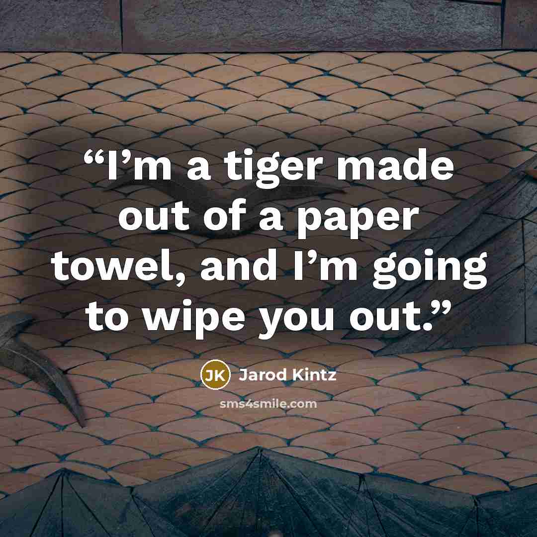 “I’m a tiger made out of a paper towel, and I’m going to wipe you out.” quote by Jarod Kintz