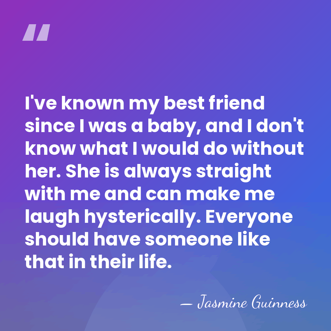 I've known my best friend since I was a baby, and I&hellip; - Jasmine Guinness