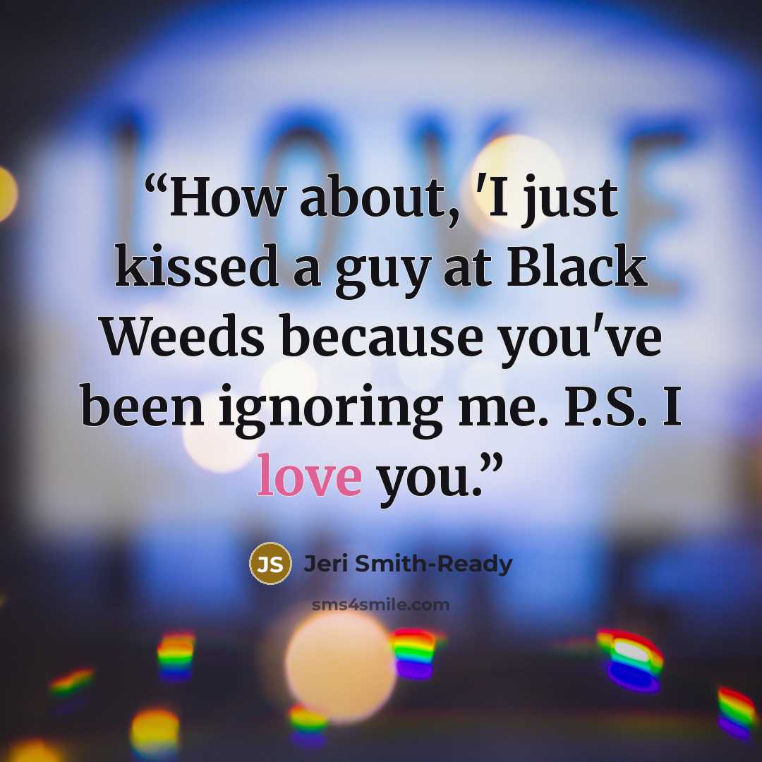 “How about, 'I just kissed a guy at Black Weeds because you've been ignoring me. P.S. I love you.” quote by Jeri Smith-Ready