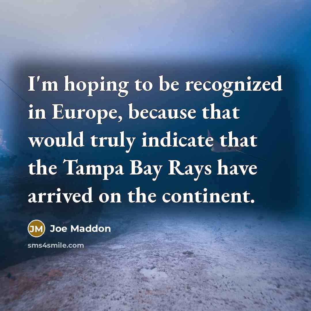 “I'm hoping to be recognized in Europe, because that would…” quote by Joe Maddon