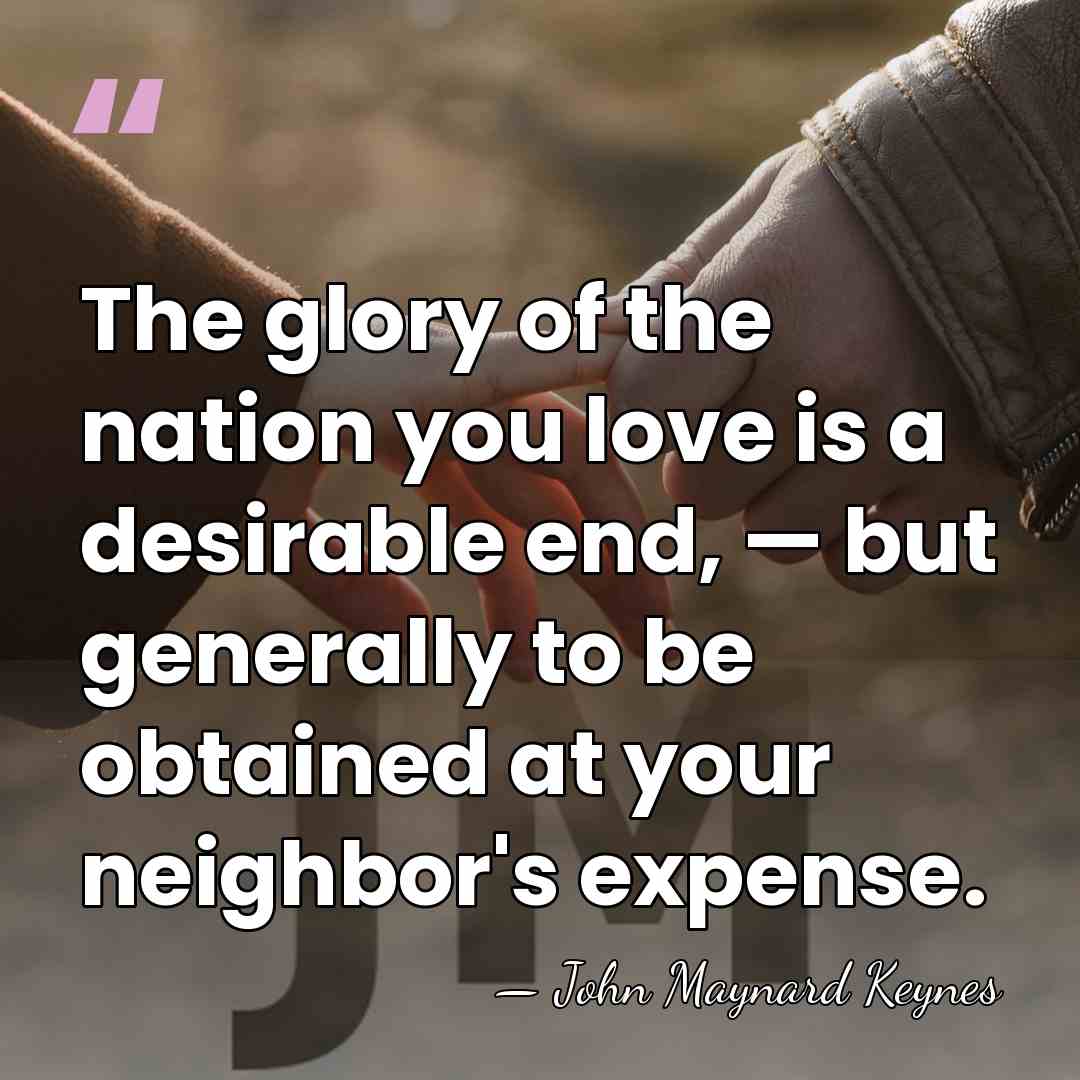 The glory of the nation you love is a desirable end, —&hellip; - John Maynard Keynes