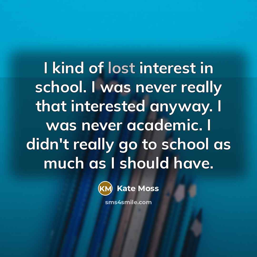 “I kind of lost interest in school. I was never…” quote by Kate Moss