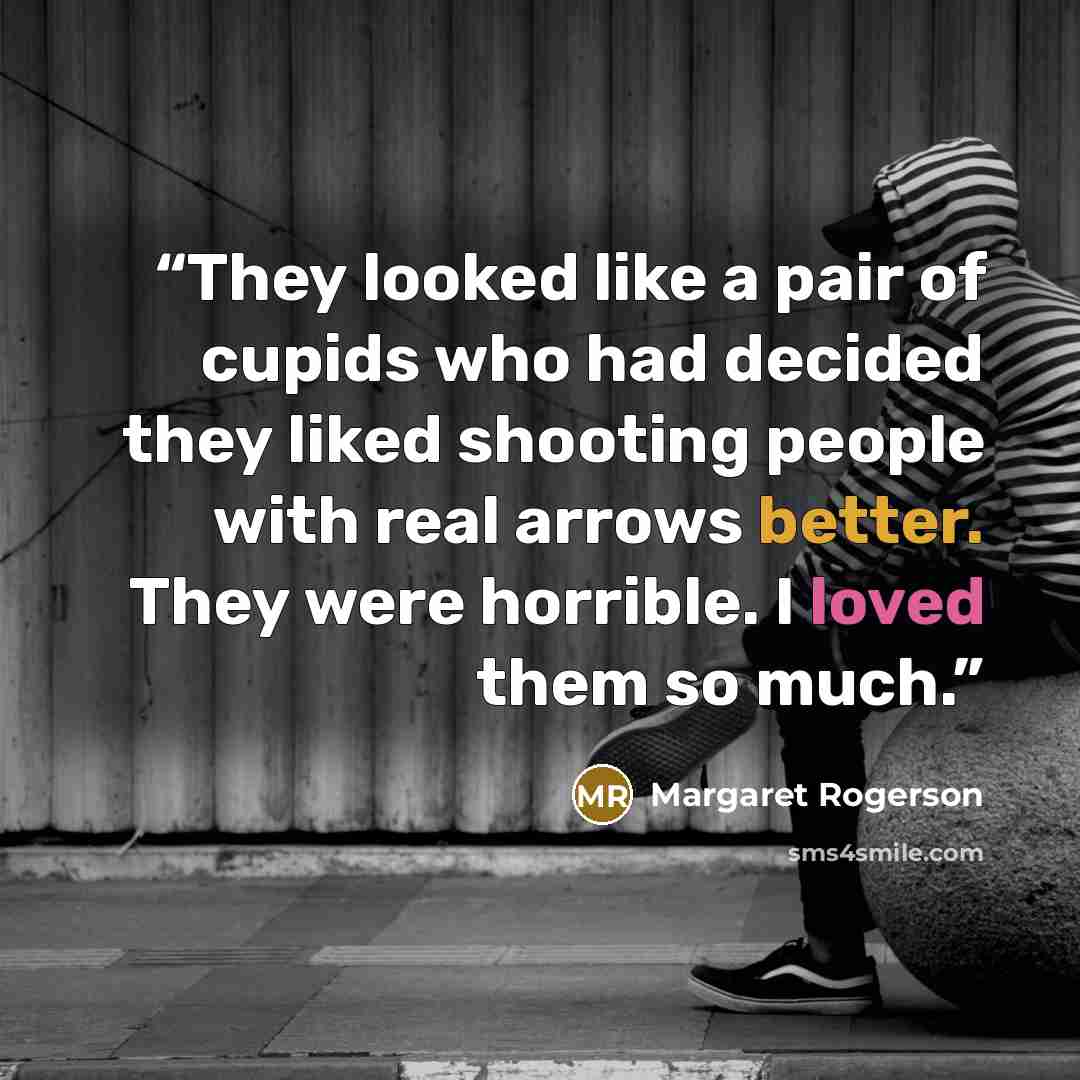 “They looked like a pair of cupids who had decided they liked shooting people with real arrows better. They were horrible. I loved them so much.” quote by Margaret Rogerson