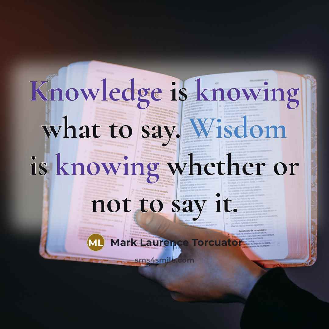 “Knowledge is knowing what to say. Wisdom is knowing whether or not to say it.” quote by Mark Laurence Torcuator