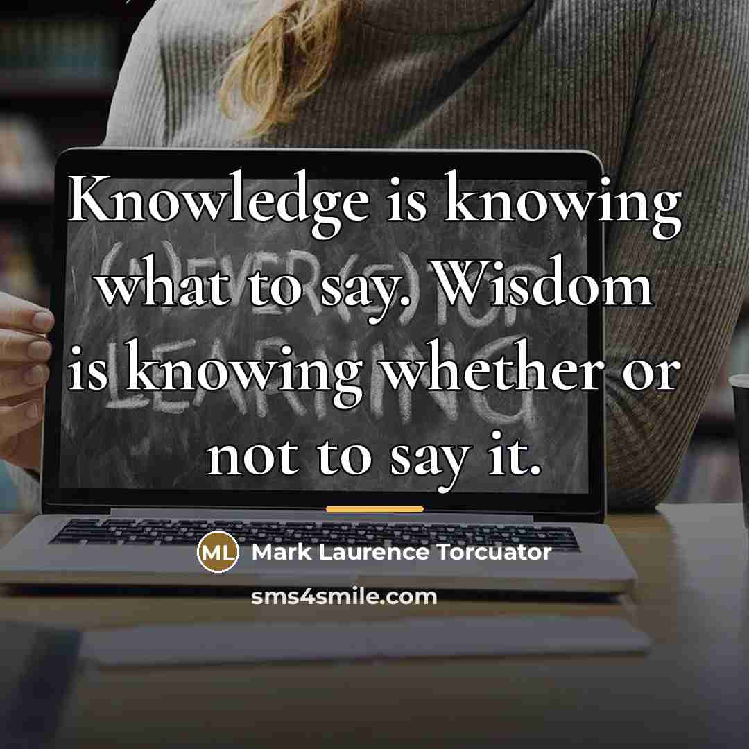 “Knowledge is knowing what to say. Wisdom is knowing whether…” quote by Mark Laurence Torcuator