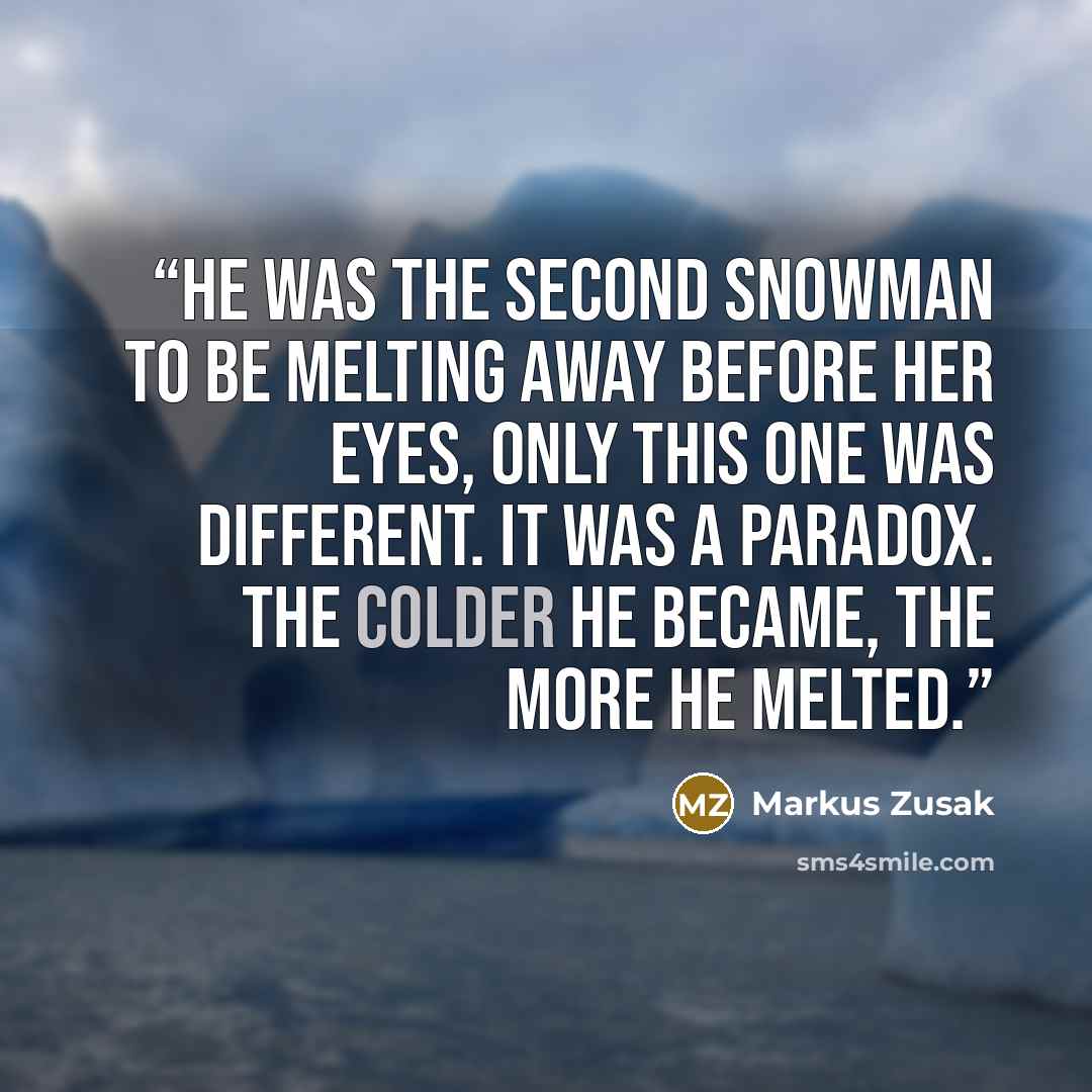 “He was the second snowman to be melting away before her eyes, only this one was different. It was a paradox. The colder he became, the more he melted.” quote by Markus Zusak
