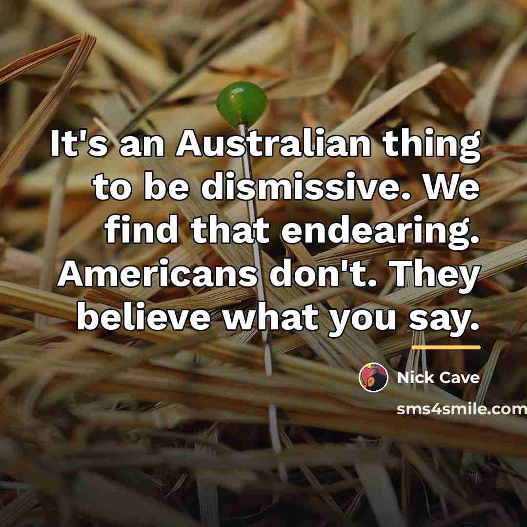 “It's an Australian thing to be dismissive. We find that…” quote by Nick Cave