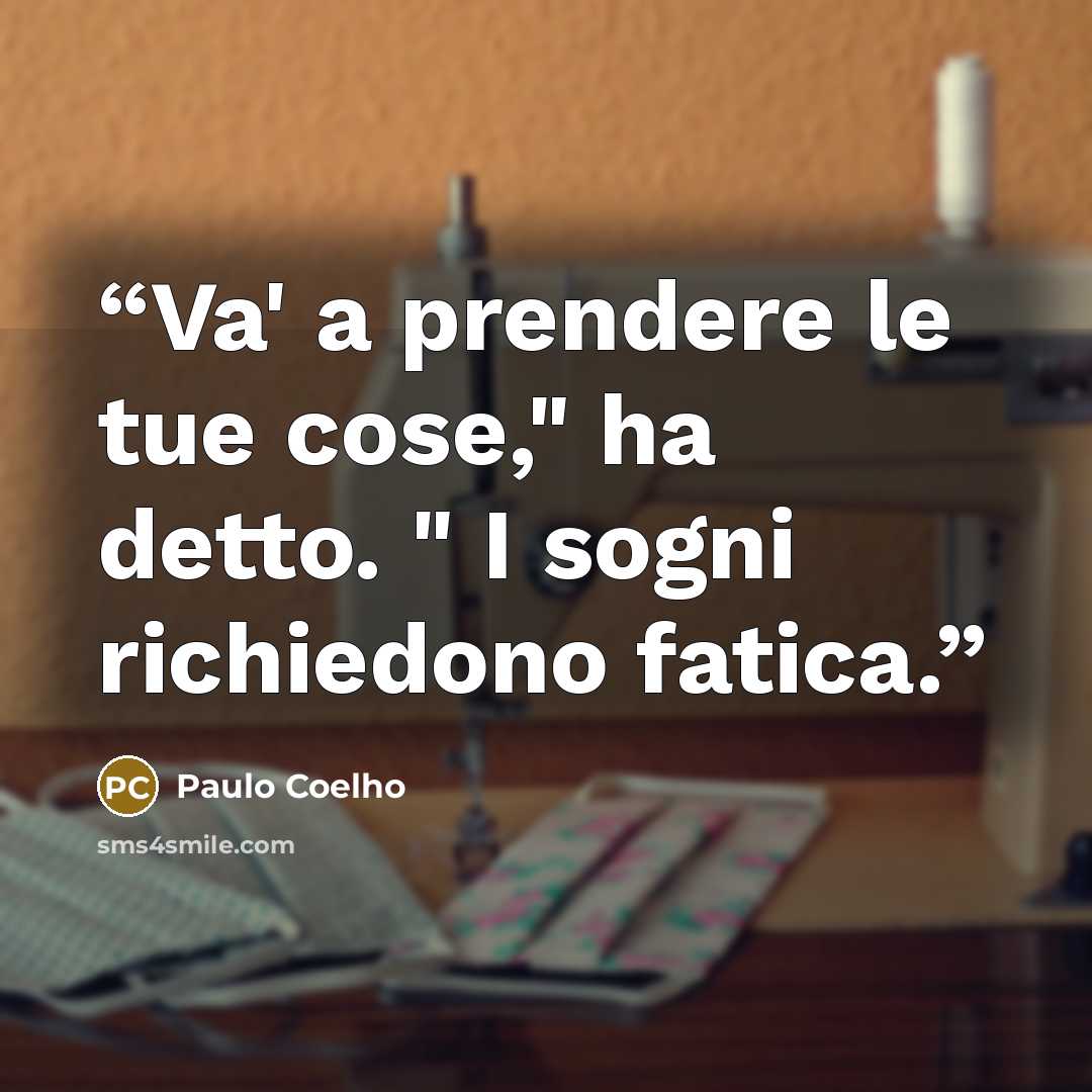 “Va' a prendere le tue cose," ha detto. " I sogni richiedono fatica.” quote by Paulo Coelho