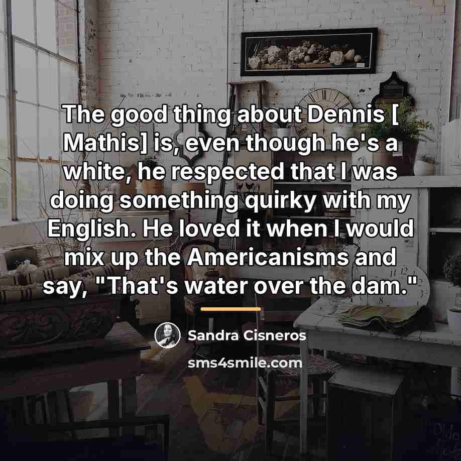 “The good thing about Dennis [ Mathis] is, even though…” quote by Sandra Cisneros