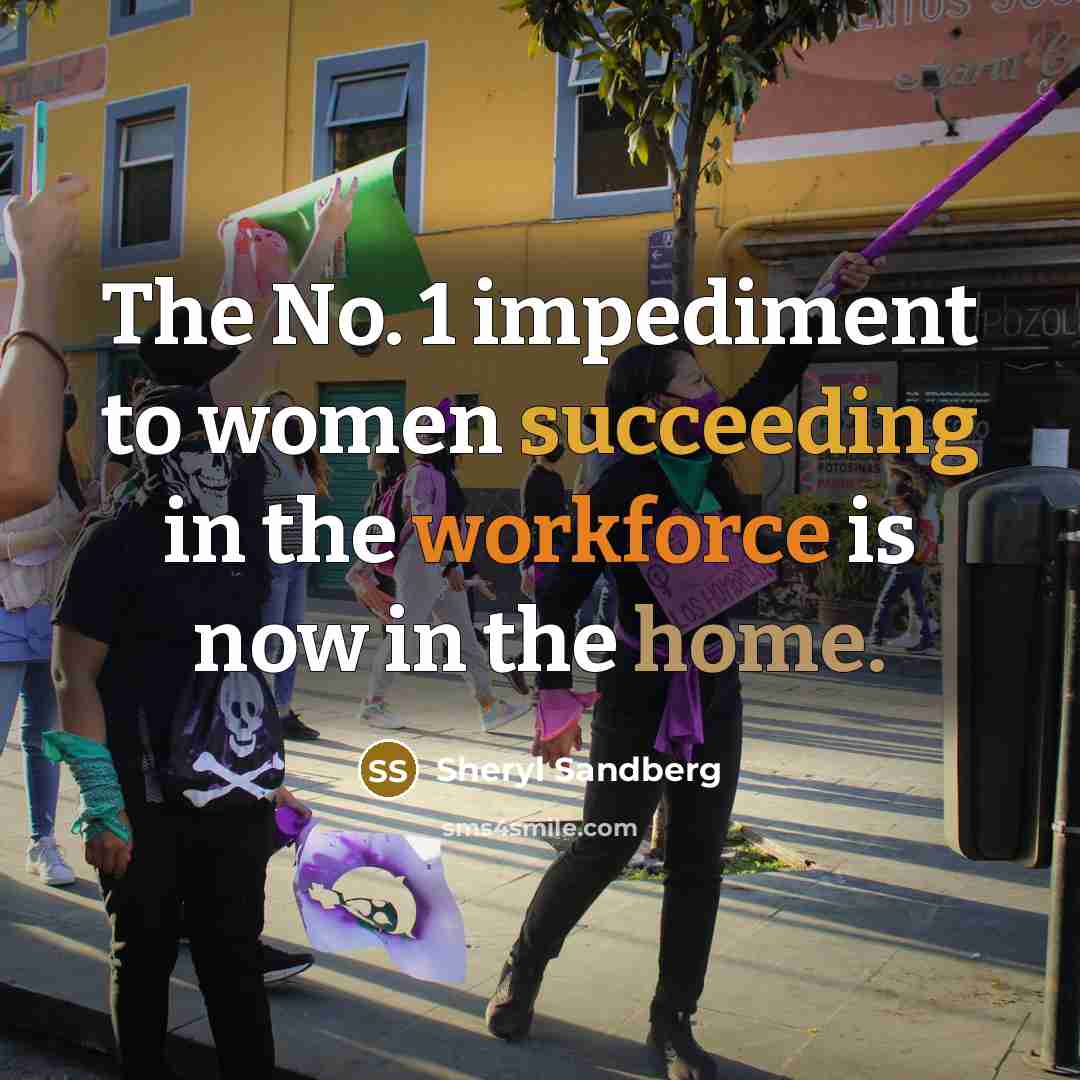 “The No. 1 impediment to women succeeding in the workforce is now in the home.” quote by Sheryl Sandberg