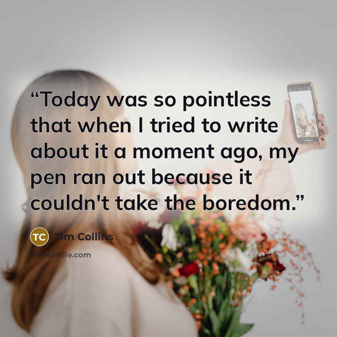 “Today was so pointless that when I tried to write about it a moment ago, my pen ran out because it couldn't take the boredom.” quote by Tim Collins