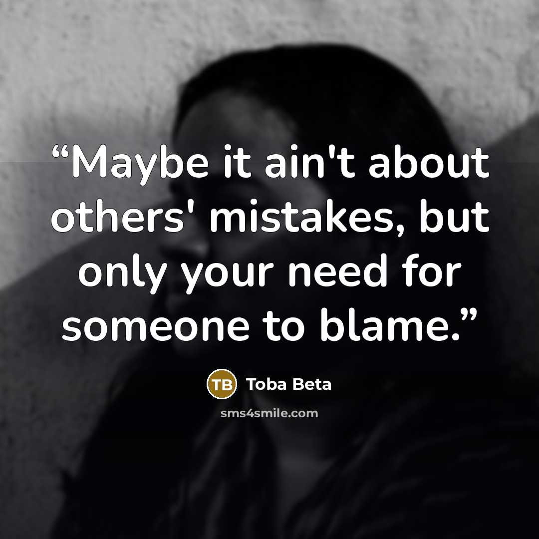“Maybe it ain't about others' mistakes, but only your need for someone to blame.” quote by Toba Beta