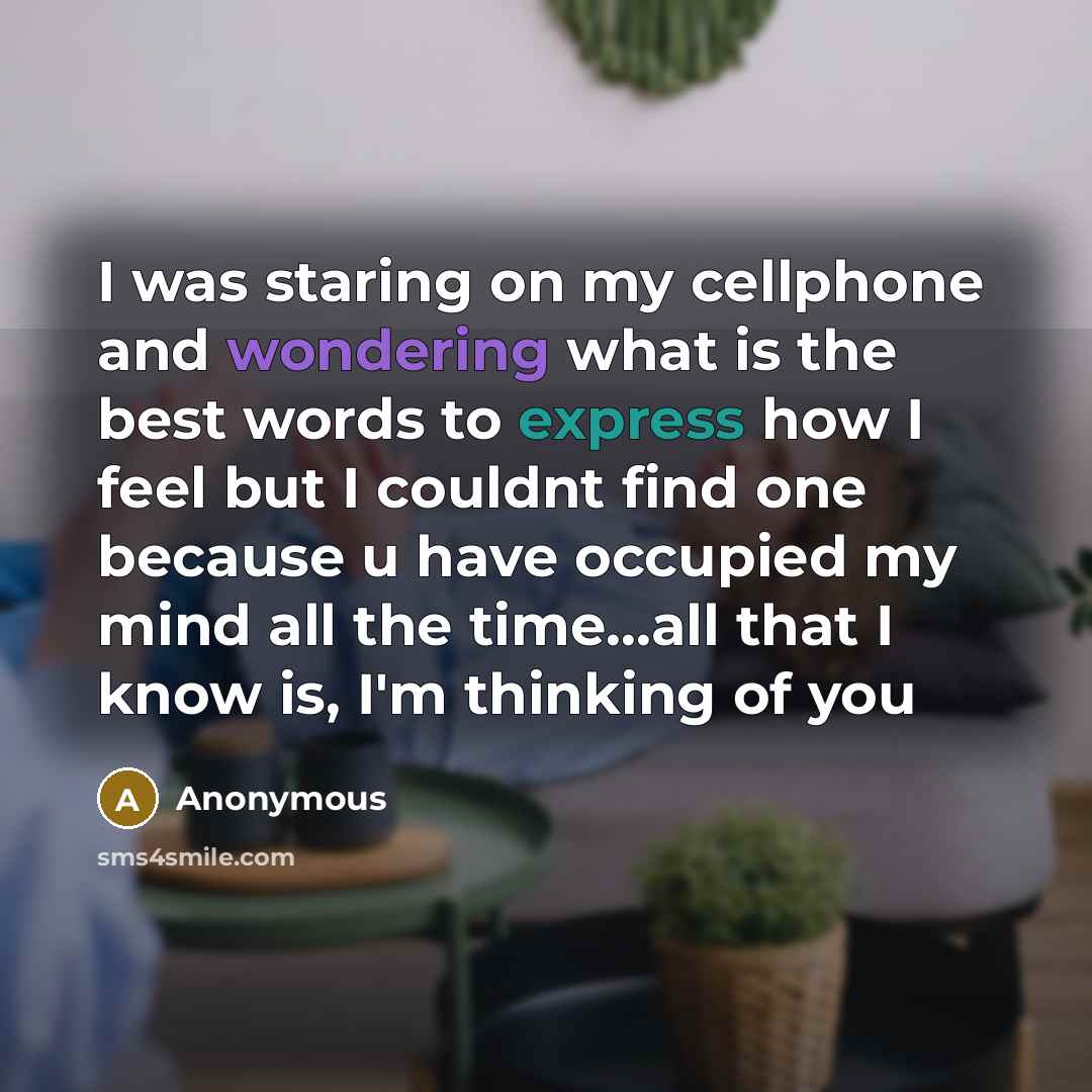 “I was staring on my cellphone and wondering what is the best words to express how I feel but I couldnt find one because u have occupied my mind all the time...all that I know is, I'm thinking of you” quote by Anonymous