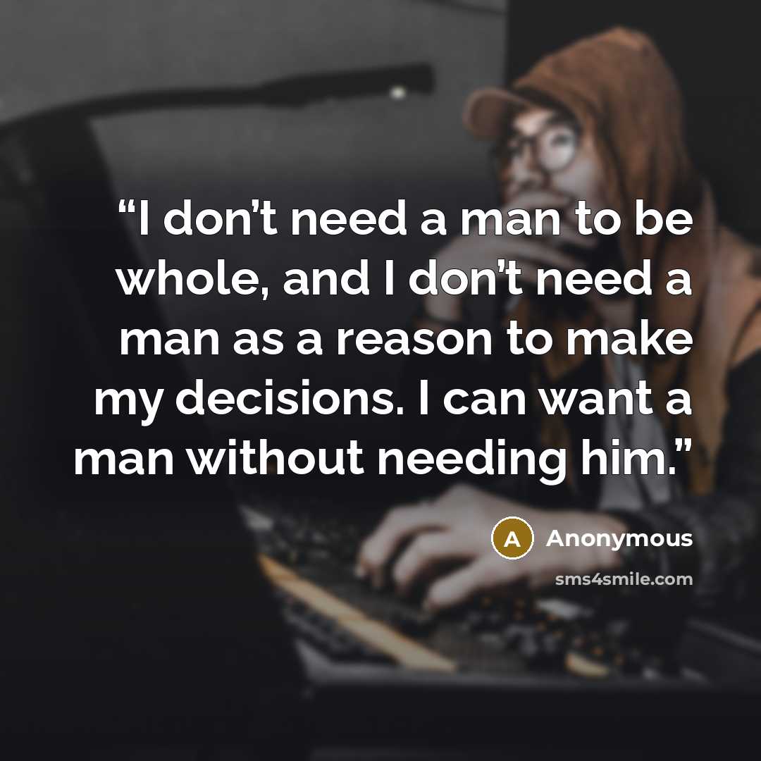 “I don’t need a man to be whole, and I don’t need a man as a reason to make my decisions. I can want a man without needing him.” quote by Anonymous