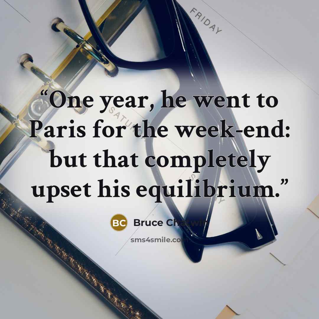“One year, he went to Paris for the week-end: but that completely upset his equilibrium.” quote by Bruce Chatwin