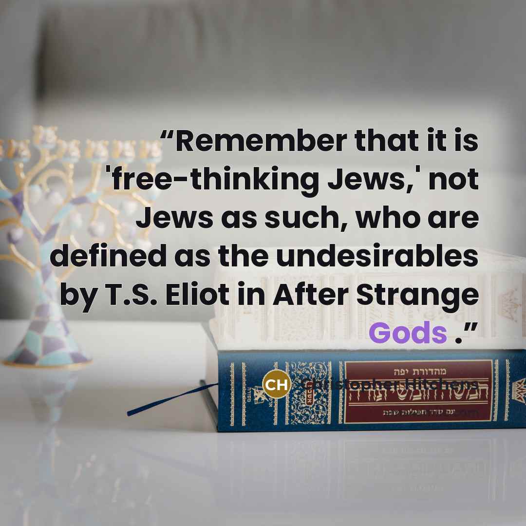 “Remember that it is 'free-thinking Jews,' not Jews as such, who are defined as the undesirables by T.S. Eliot in After Strange Gods .” quote by Christopher Hitchens